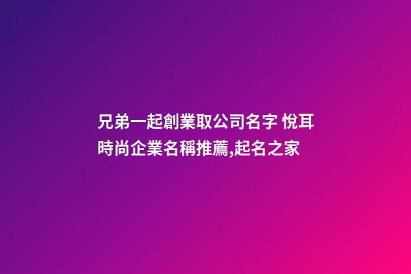 兄弟一起創業取公司名字 悅耳時尚企業名稱推薦,起名之家-第1張-公司起名-玄機派